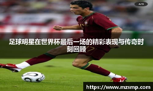 足球明星在世界杯最后一场的精彩表现与传奇时刻回顾
